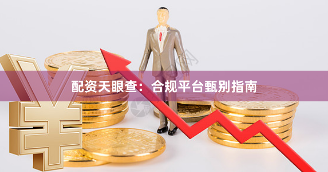 配资天眼查：合规平台甄别指南