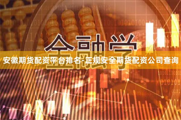 安徽期货配资平台排名-正规安全期货配资公司查询