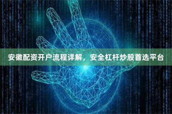 安徽配资开户流程详解，安全杠杆炒股首选平台