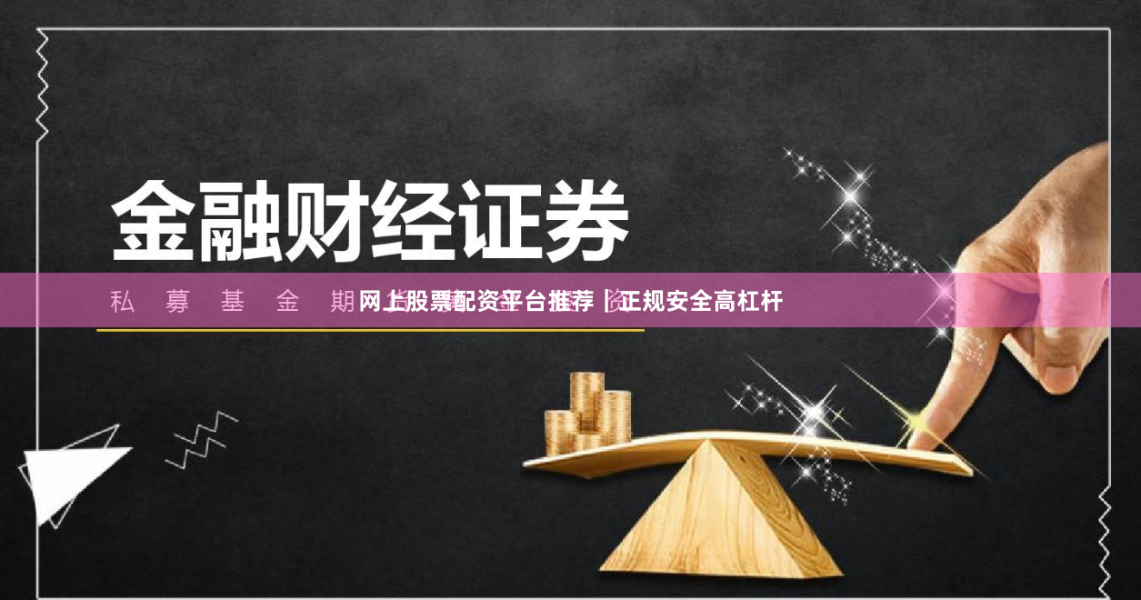 网上股票配资平台推荐｜正规安全高杠杆