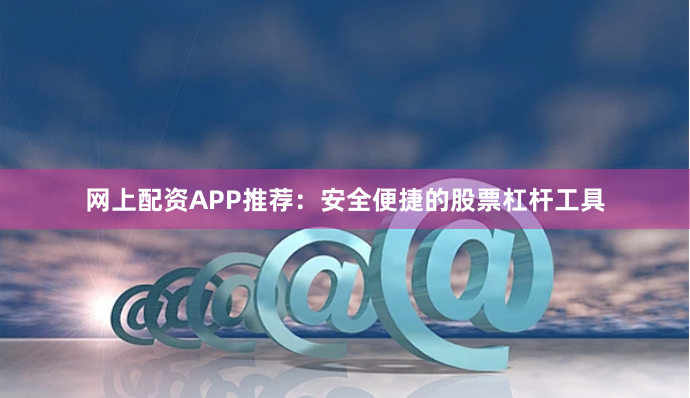 网上配资APP推荐：安全便捷的股票杠杆工具