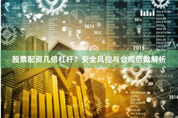 股票配资几倍杠杆？安全风控与合规倍数解析
