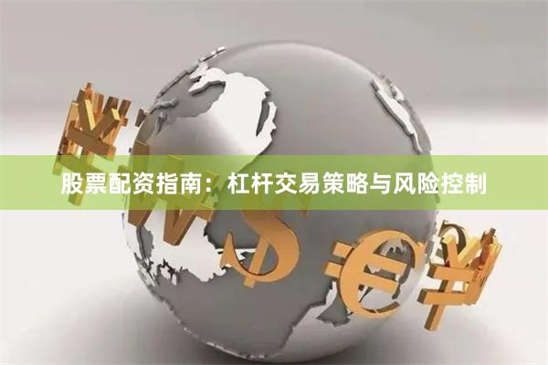 股票配资指南：杠杆交易策略与风险控制