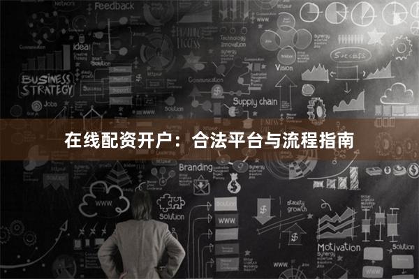 在线配资开户：合法平台与流程指南