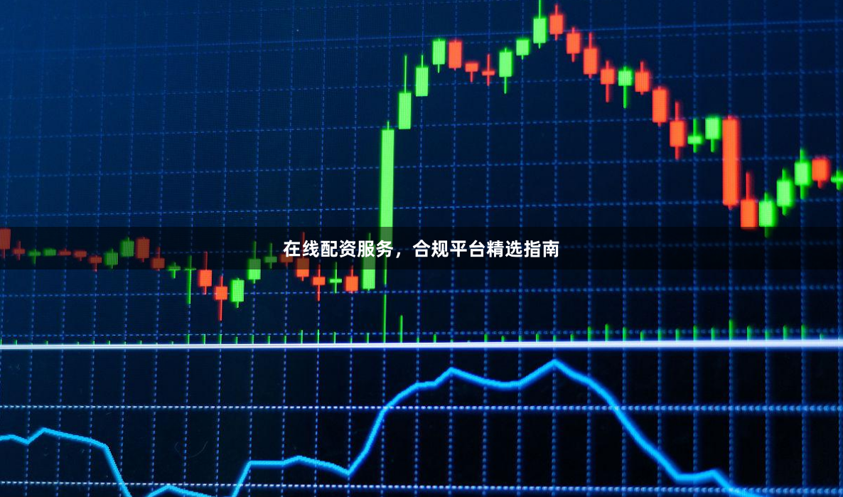 在线配资服务，合规平台精选指南