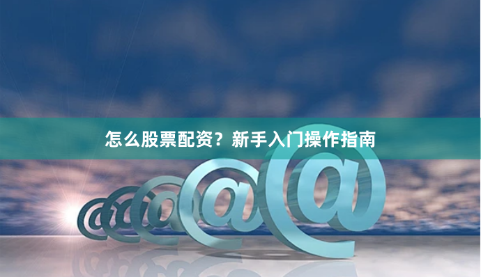怎么股票配资？新手入门操作指南