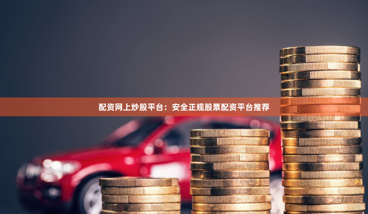 配资网上炒股平台：安全正规股票配资平台推荐