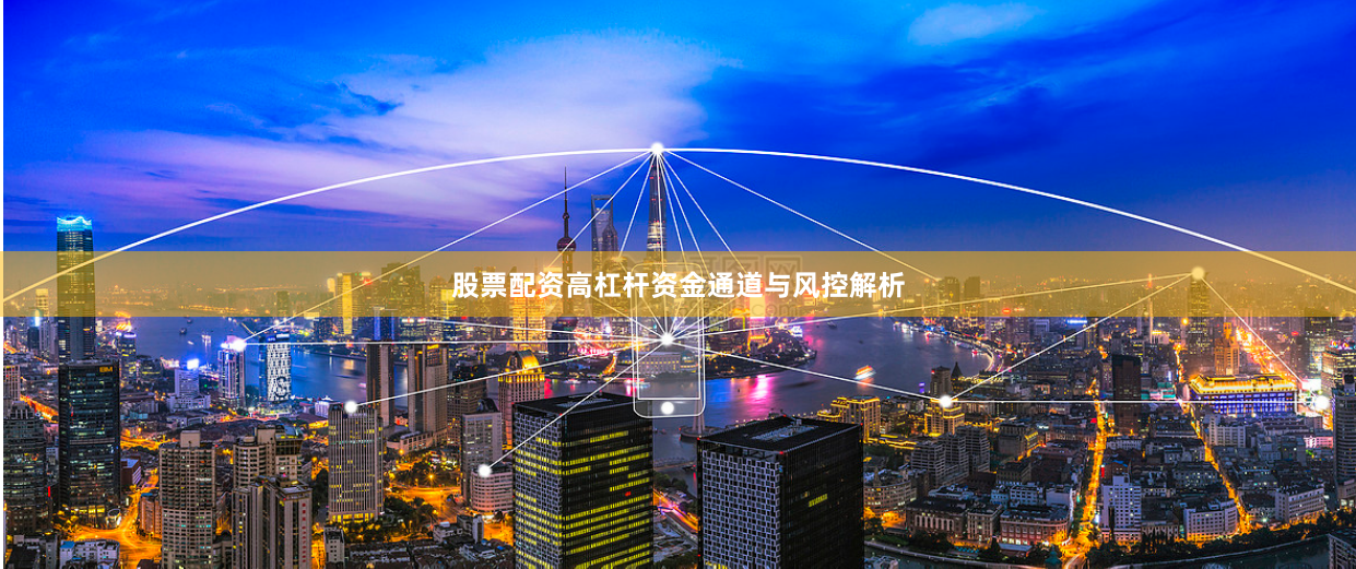 股票配资高杠杆资金通道与风控解析