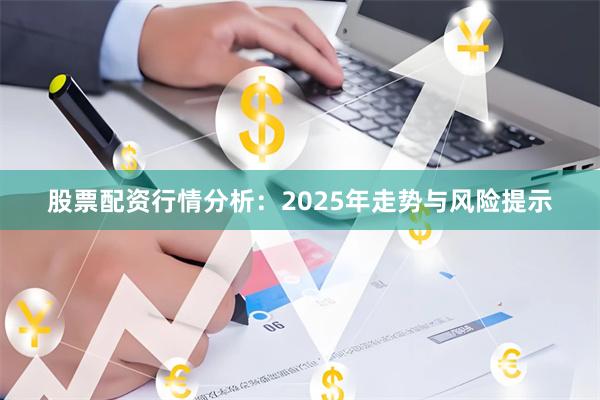 股票配资行情分析：2025年走势与风险提示