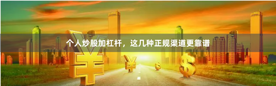 个人炒股加杠杆，这几种正规渠道更靠谱