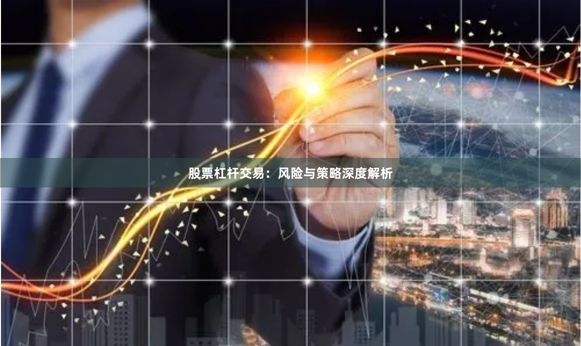 股票杠杆交易：风险与策略深度解析