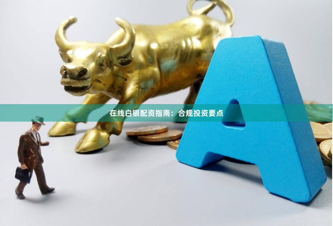 在线白银配资指南：合规投资要点