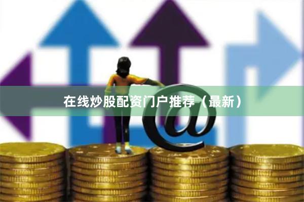 在线炒股配资门户推荐（最新）