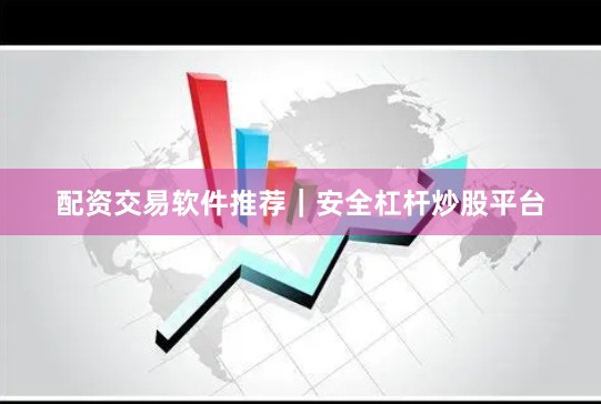 配资交易软件推荐｜安全杠杆炒股平台