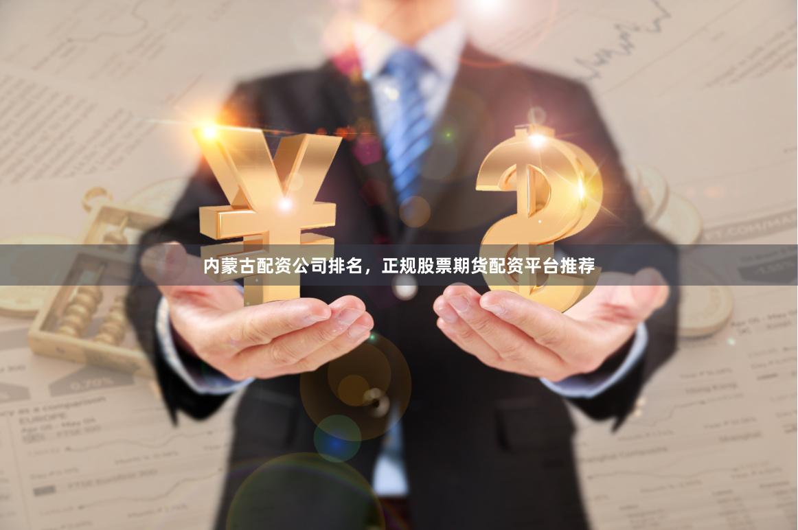 内蒙古配资公司排名，正规股票期货配资平台推荐