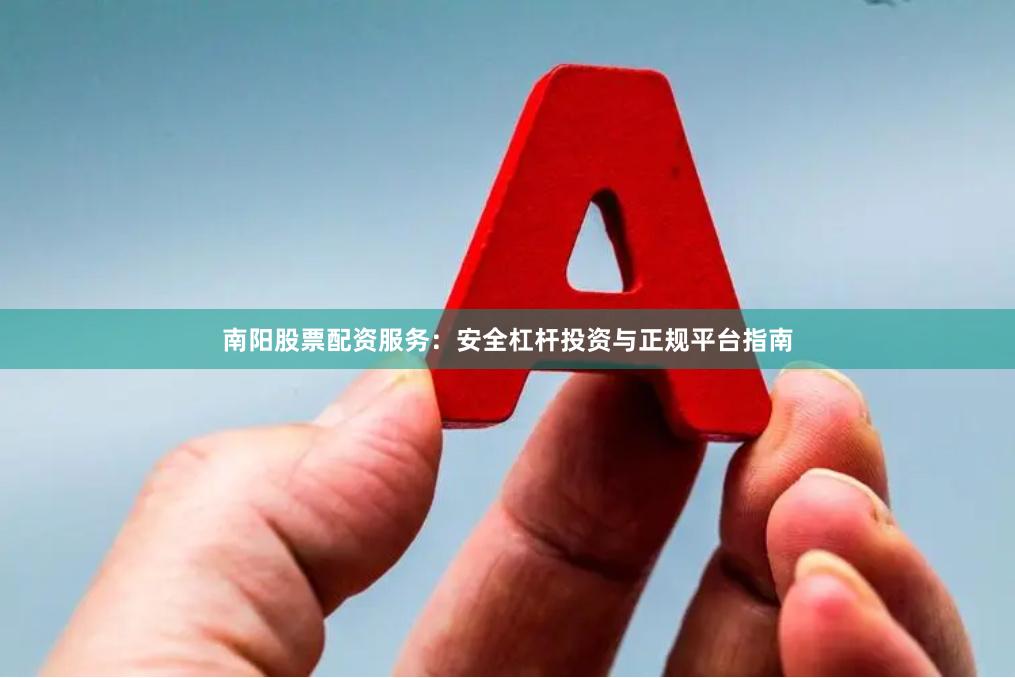 南阳股票配资服务：安全杠杆投资与正规平台指南