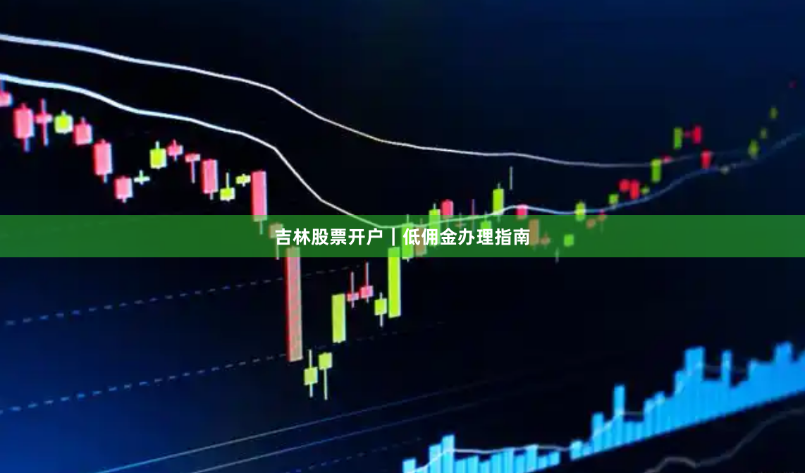 吉林股票开户｜低佣金办理指南
