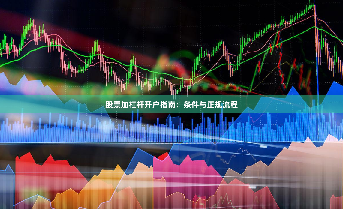 股票加杠杆开户指南：条件与正规流程