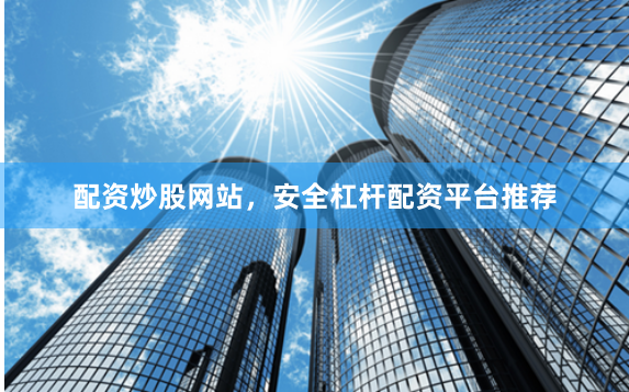 配资炒股网站，安全杠杆配资平台推荐