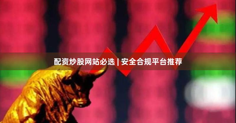 配资炒股网站必选 | 安全合规平台推荐