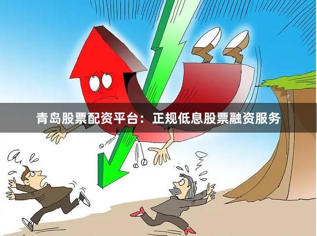 青岛股票配资平台：正规低息股票融资服务