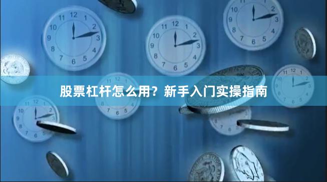 股票杠杆怎么用？新手入门实操指南