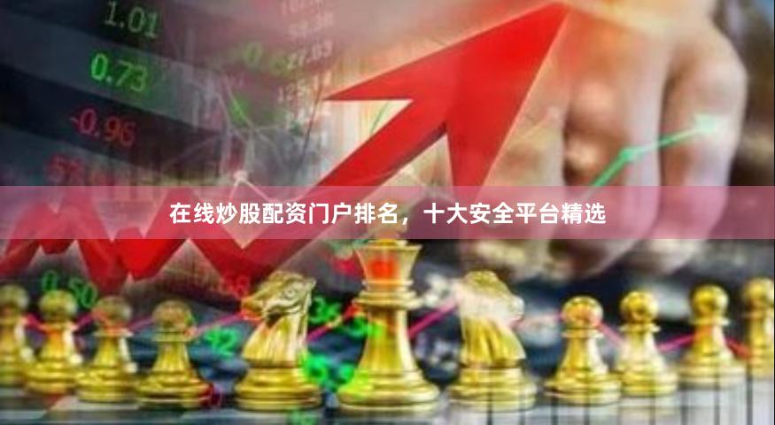在线炒股配资门户排名，十大安全平台精选