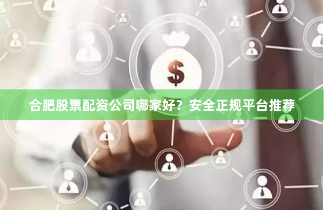 合肥股票配资公司哪家好？安全正规平台推荐