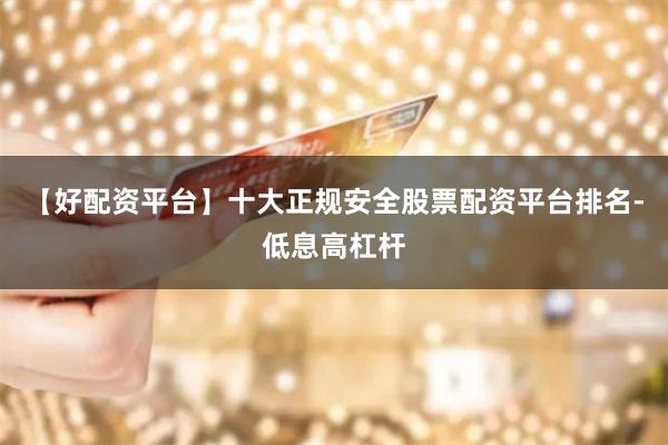 【好配资平台】十大正规安全股票配资平台排名-低息高杠杆