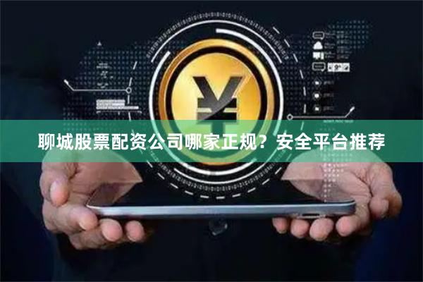 聊城股票配资公司哪家正规？安全平台推荐