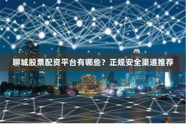 聊城股票配资平台有哪些？正规安全渠道推荐