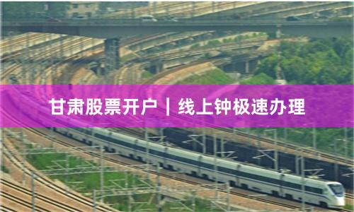 甘肃股票开户｜线上钟极速办理