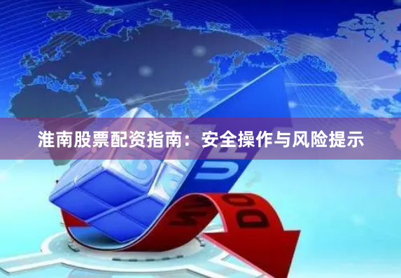 淮南股票配资指南：安全操作与风险提示