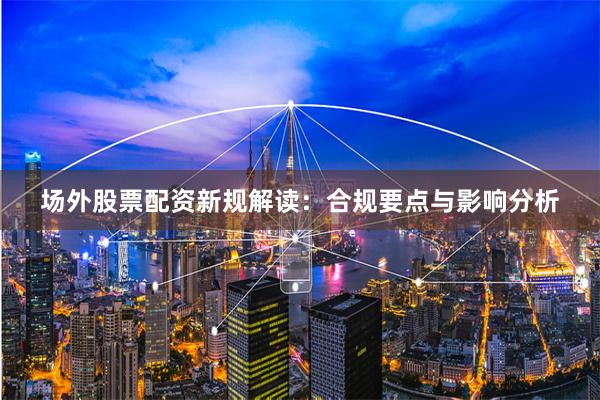 场外股票配资新规解读：合规要点与影响分析