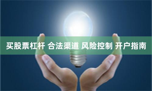 买股票杠杆 合法渠道 风险控制 开户指南