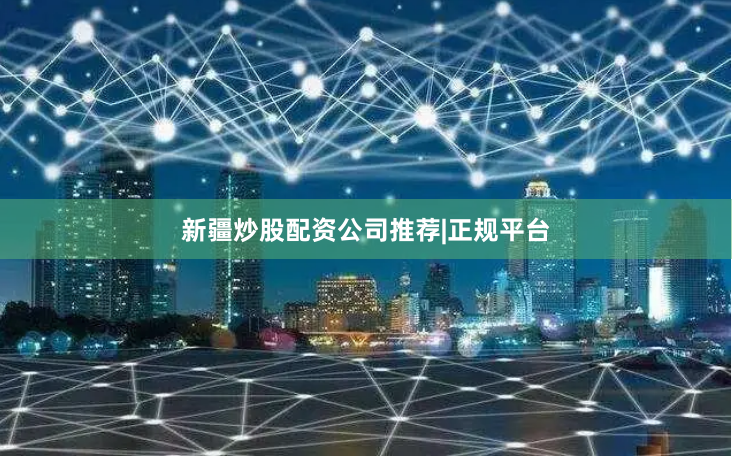 新疆炒股配资公司推荐|正规平台