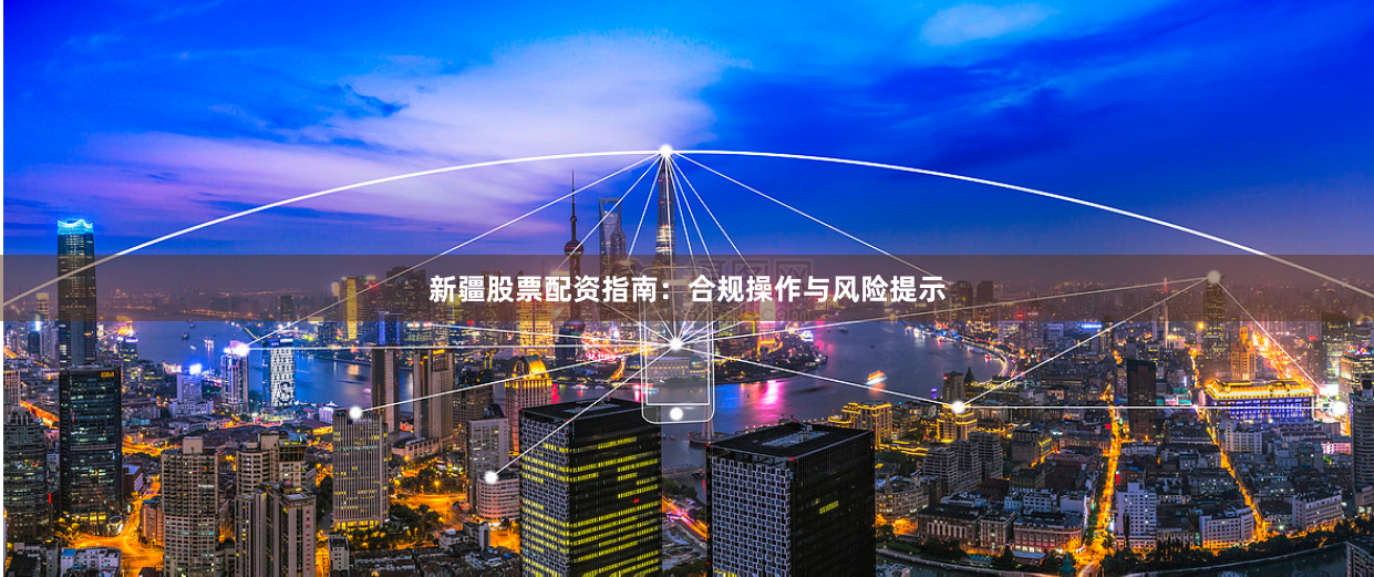 新疆股票配资指南：合规操作与风险提示