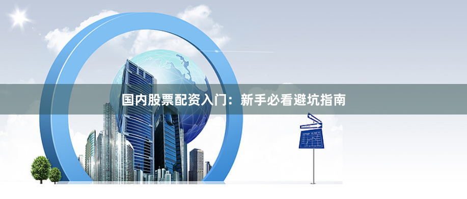 国内股票配资入门：新手必看避坑指南
