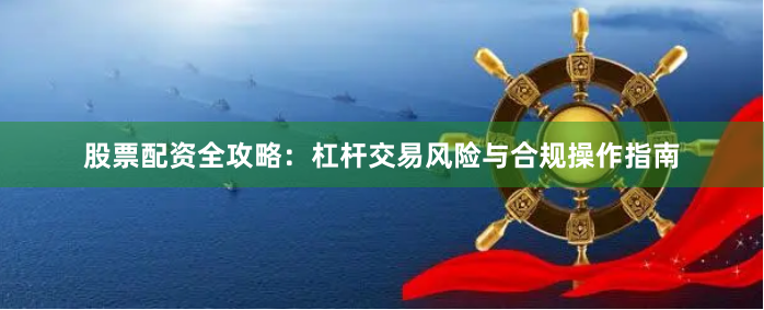 股票配资全攻略：杠杆交易风险与合规操作指南